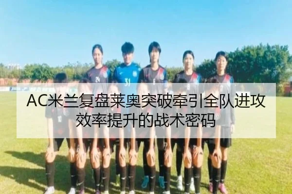 AC米兰复盘莱奥突破牵引全队进攻效率提升的战术密码
