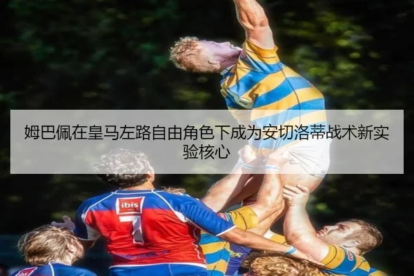 姆巴佩在皇马左路自由角色下成为安切洛蒂战术新实验核心