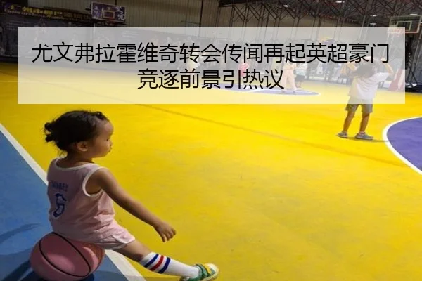 尤文弗拉霍维奇转会传闻再起英超豪门竞逐前景引热议