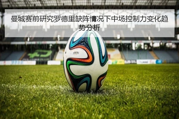 曼城赛前研究罗德里缺阵情况下中场控制力变化趋势分析