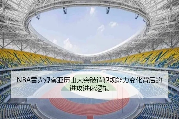 NBA雷霆观察亚历山大突破造犯规能力变化背后的进攻进化逻辑