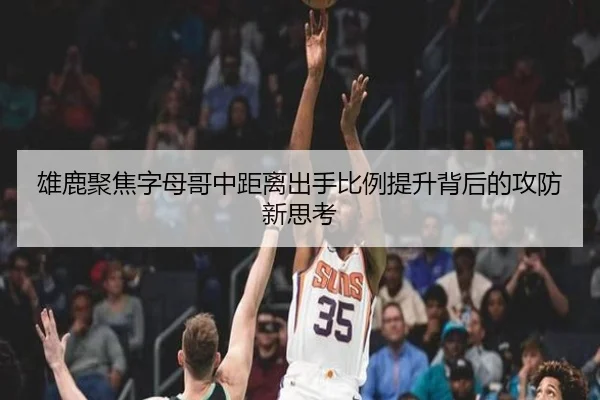 雄鹿聚焦字母哥中距离出手比例提升背后的攻防新思考