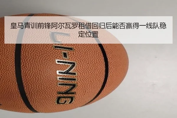 皇马青训前锋阿尔瓦罗租借回归后能否赢得一线队稳定位置