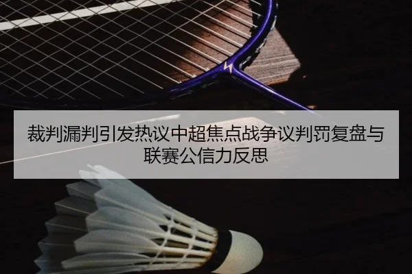 裁判漏判引发热议中超焦点战争议判罚复盘与联赛公信力反思