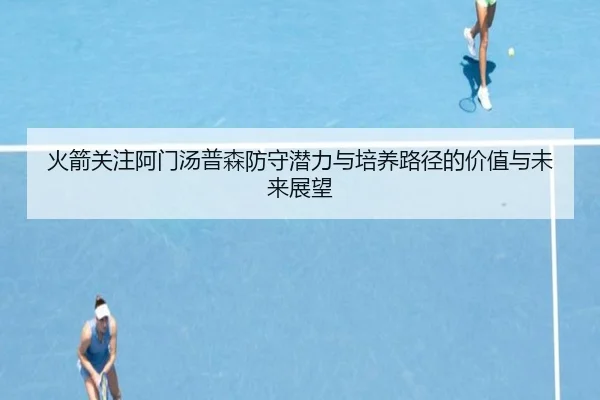 火箭关注阿门汤普森防守潜力与培养路径的价值与未来展望