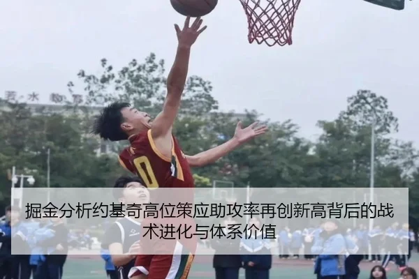 掘金分析约基奇高位策应助攻率再创新高背后的战术进化与体系价值