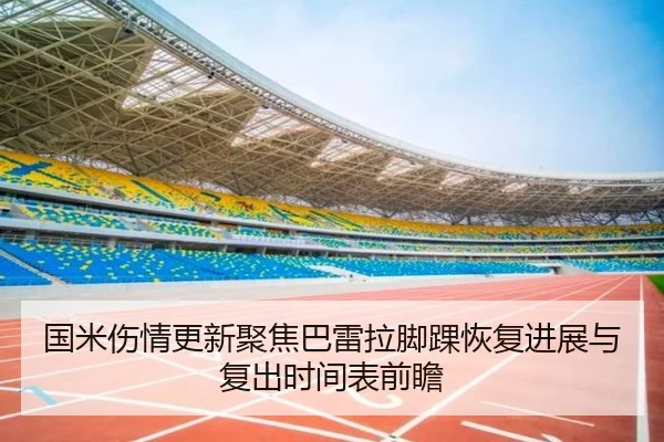 国米伤情更新聚焦巴雷拉脚踝恢复进展与复出时间表前瞻