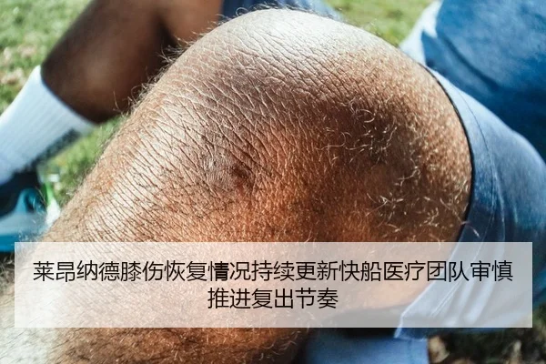 莱昂纳德膝伤恢复情况持续更新快船医疗团队审慎推进复出节奏